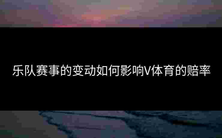 乐队赛事的变动如何影响V体育的赔率