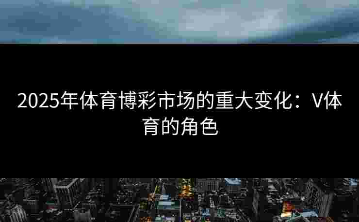 2025年体育博彩市场的重大变化：V体育的角色