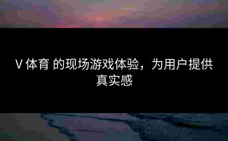 V 体育 的现场游戏体验，为用户提供真实感