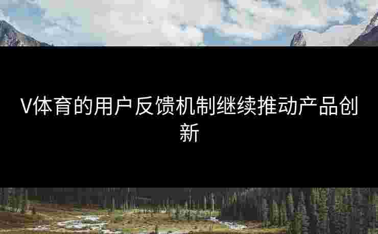 V体育的用户反馈机制继续推动产品创新