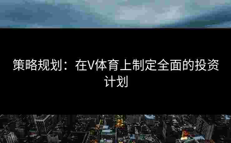 策略规划：在V体育上制定全面的投资计划