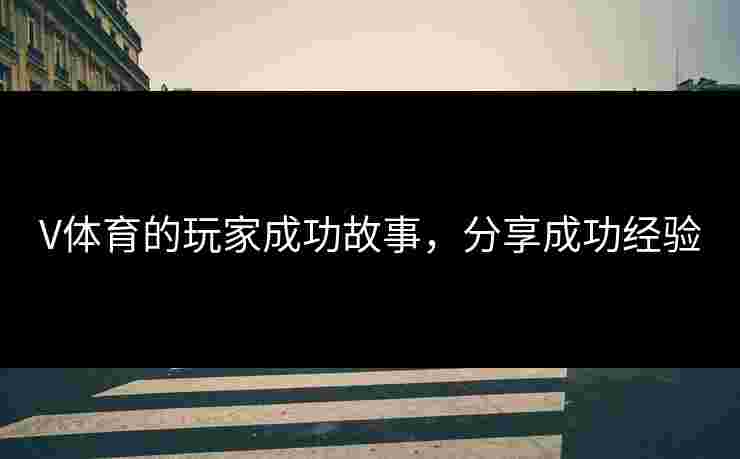 V体育的玩家成功故事，分享成功经验