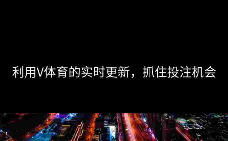 利用V体育的实时更新，抓住投注机会