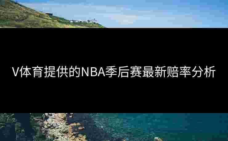 V体育提供的NBA季后赛最新赔率分析