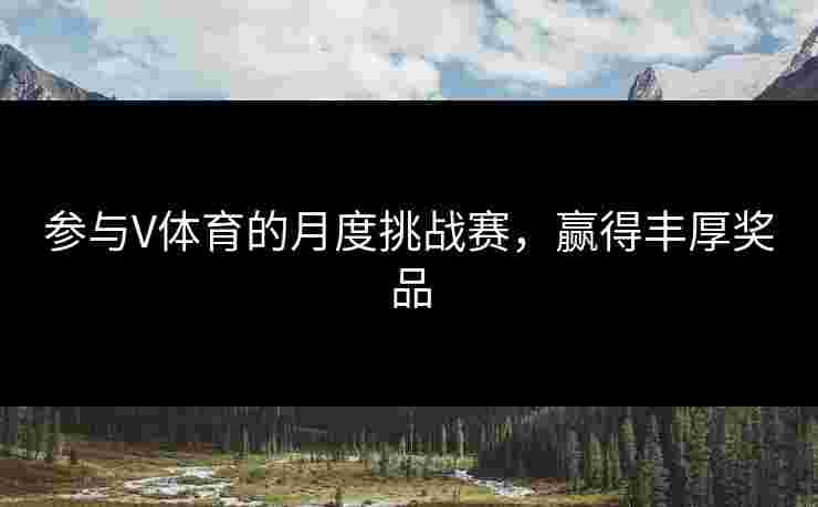 参与V体育的月度挑战赛，赢得丰厚奖品