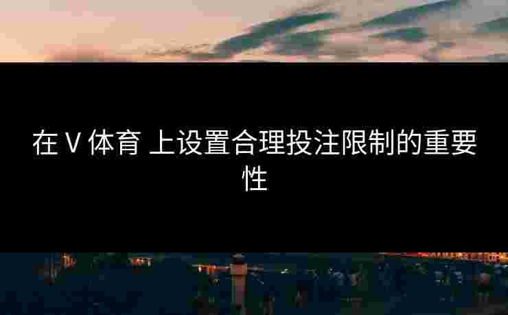 在 V 体育 上设置合理投注限制的重要性