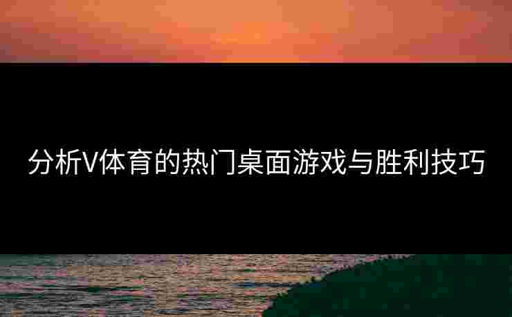 分析V体育的热门桌面游戏与胜利技巧