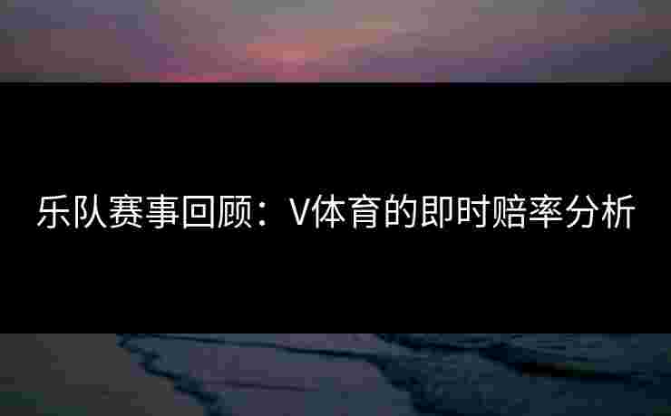 乐队赛事回顾：V体育的即时赔率分析