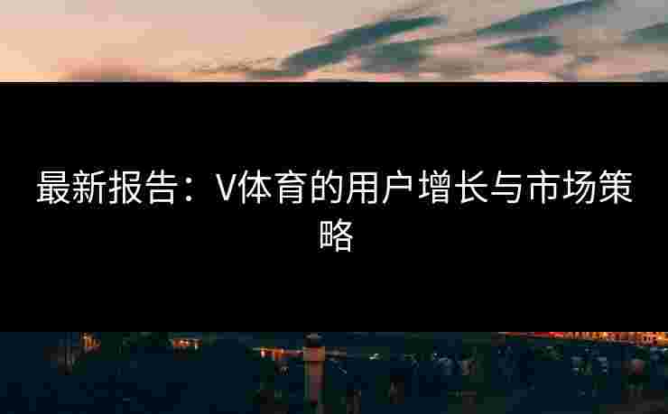 最新报告：V体育的用户增长与市场策略