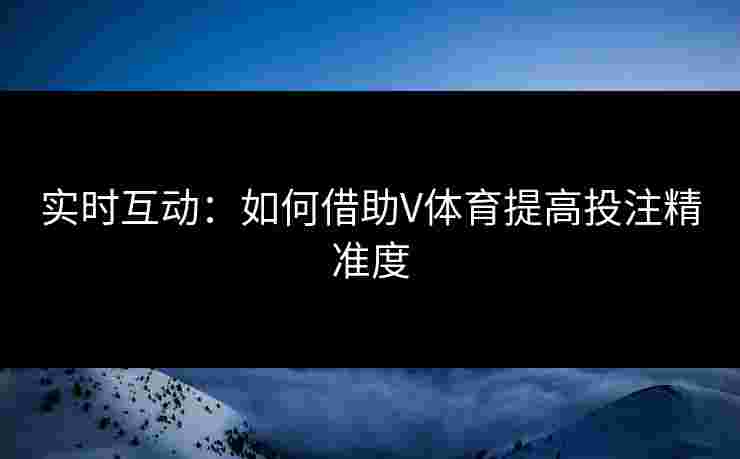 实时互动：如何借助V体育提高投注精准度