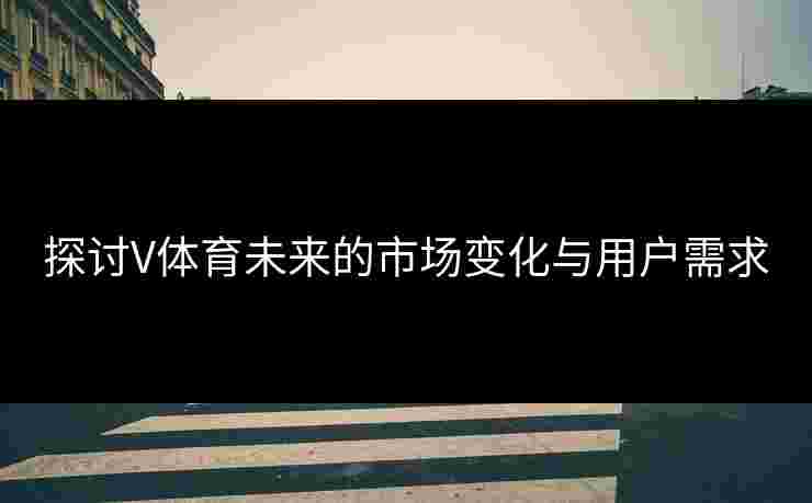 探讨V体育未来的市场变化与用户需求