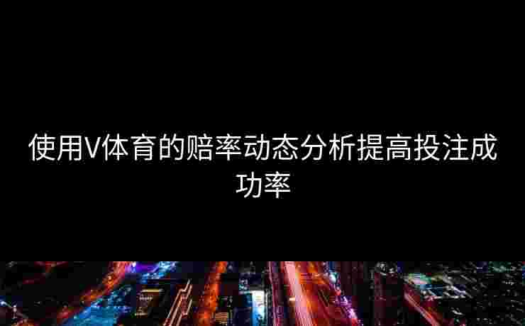 使用V体育的赔率动态分析提高投注成功率