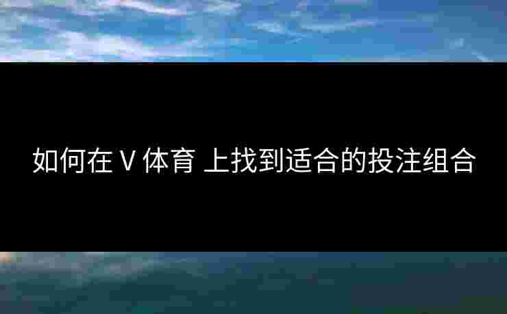 如何在 V 体育 上找到适合的投注组合