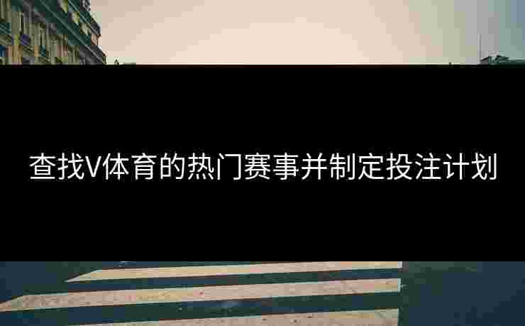 查找V体育的热门赛事并制定投注计划