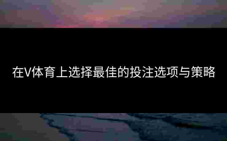在V体育上选择最佳的投注选项与策略