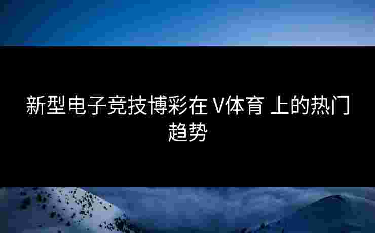新型电子竞技博彩在 V体育 上的热门趋势