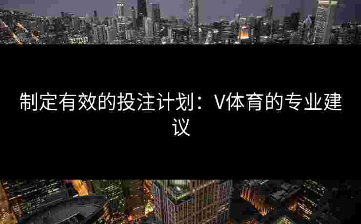 制定有效的投注计划：V体育的专业建议
