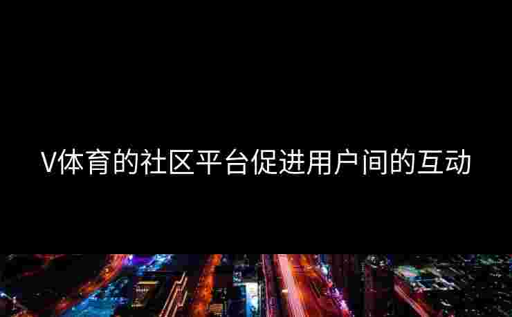 V体育的社区平台促进用户间的互动