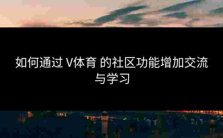 如何通过 V体育 的社区功能增加交流与学习