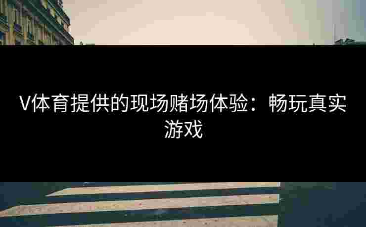 V体育提供的现场赌场体验：畅玩真实游戏