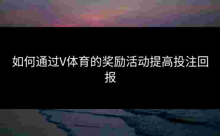 如何通过V体育的奖励活动提高投注回报