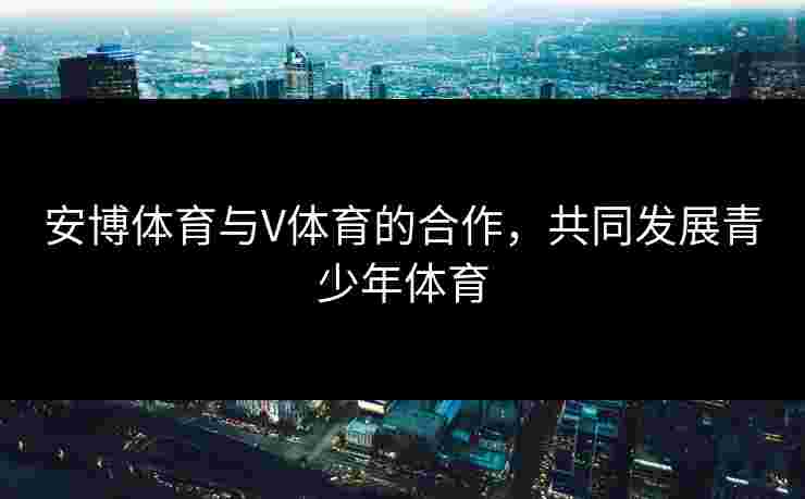 安博体育与V体育的合作，共同发展青少年体育