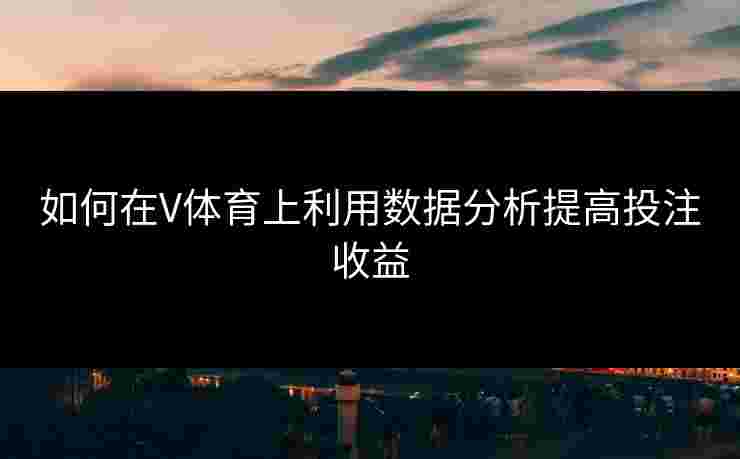 如何在V体育上利用数据分析提高投注收益