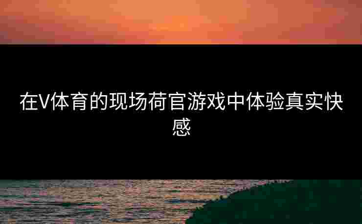 在V体育的现场荷官游戏中体验真实快感