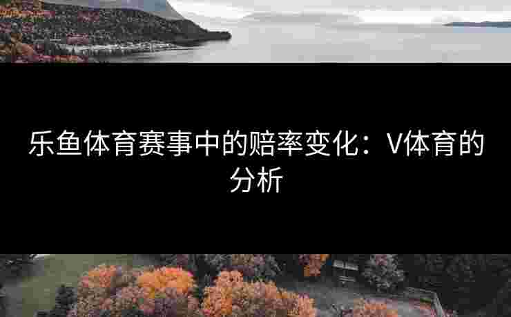 乐鱼体育赛事中的赔率变化：V体育的分析