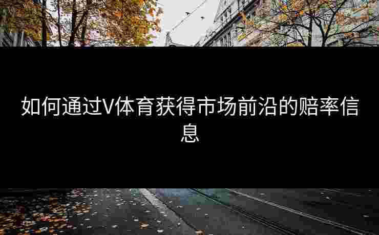如何通过V体育获得市场前沿的赔率信息