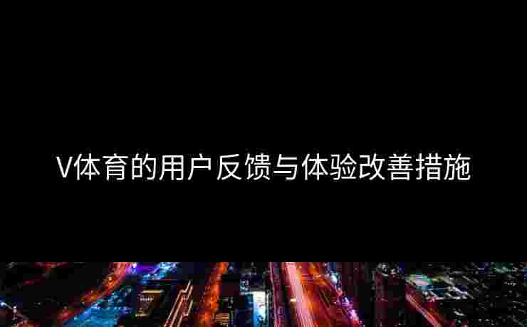 V体育的用户反馈与体验改善措施