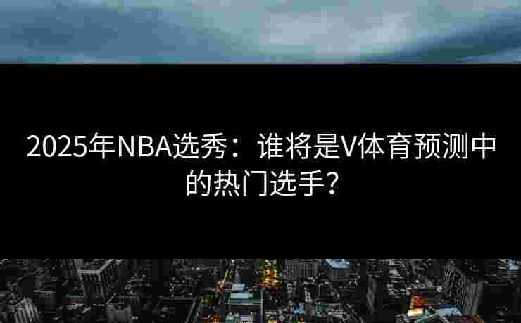2025年NBA选秀：谁将是V体育预测中的热门选手？