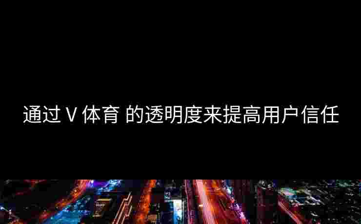 通过 V 体育 的透明度来提高用户信任