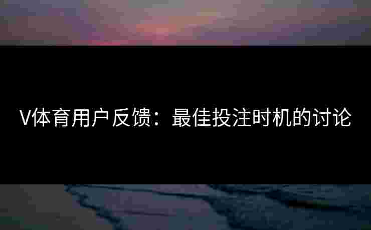 V体育用户反馈：最佳投注时机的讨论