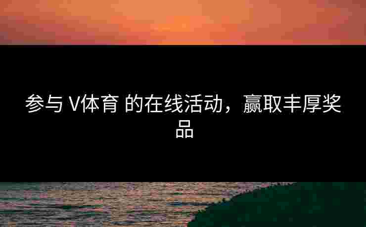 参与 V体育 的在线活动，赢取丰厚奖品