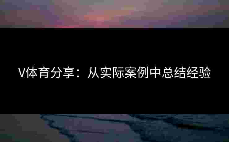 V体育分享：从实际案例中总结经验