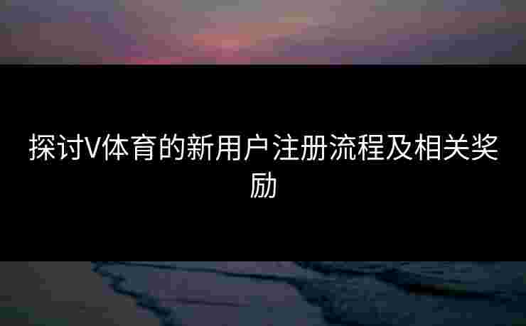 探讨V体育的新用户注册流程及相关奖励