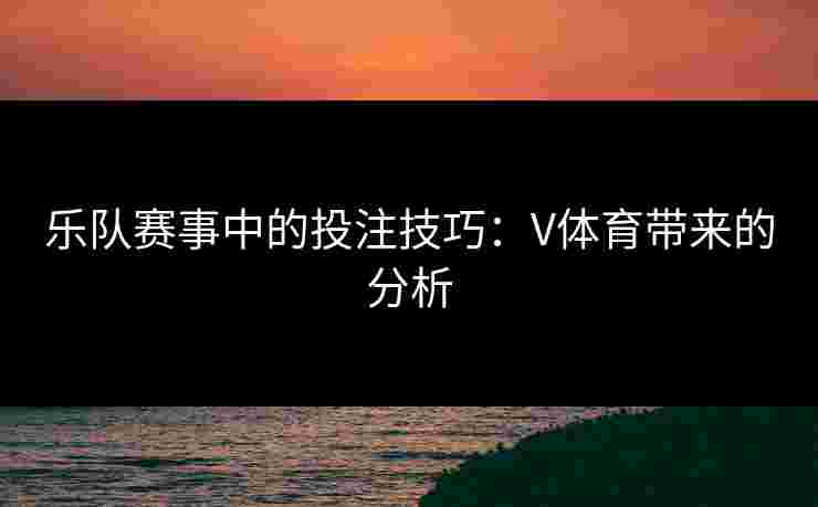 乐队赛事中的投注技巧：V体育带来的分析