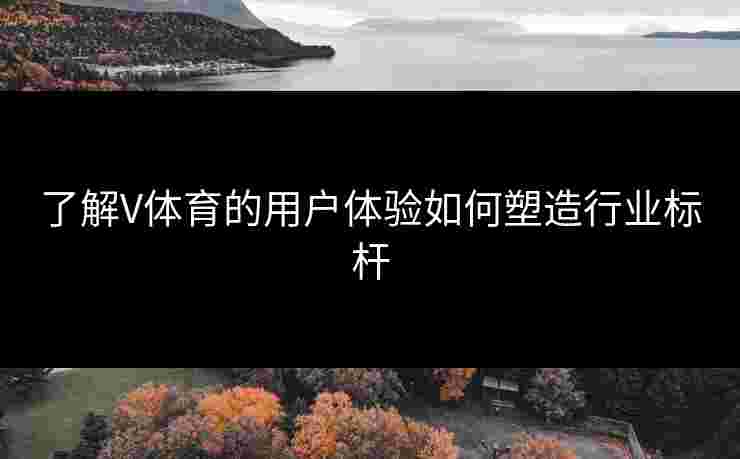 了解V体育的用户体验如何塑造行业标杆