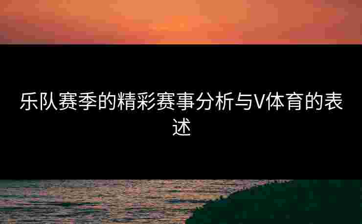 乐队赛季的精彩赛事分析与V体育的表述