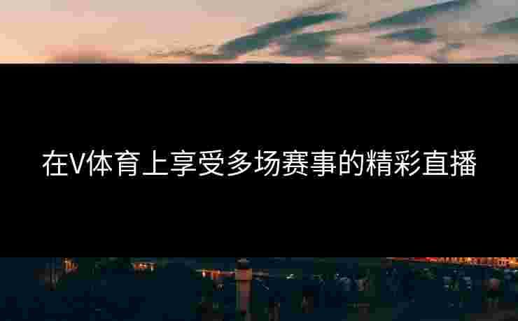 在V体育上享受多场赛事的精彩直播