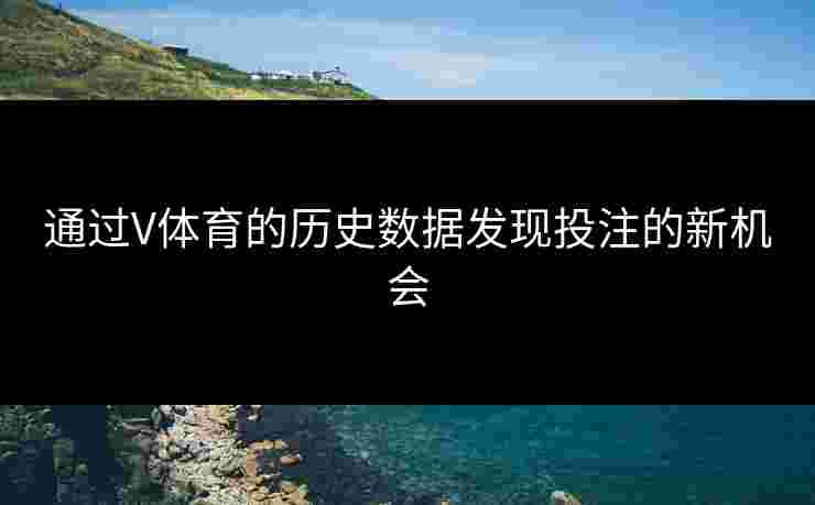 通过V体育的历史数据发现投注的新机会