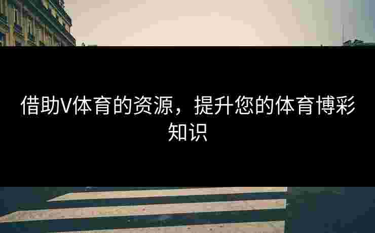 借助V体育的资源，提升您的体育博彩知识