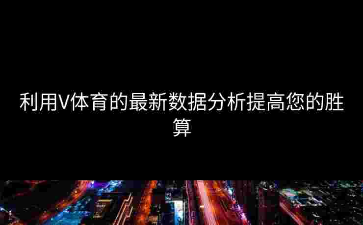 利用V体育的最新数据分析提高您的胜算
