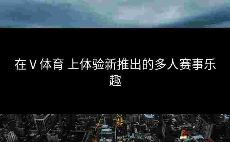 在 V 体育 上体验新推出的多人赛事乐趣