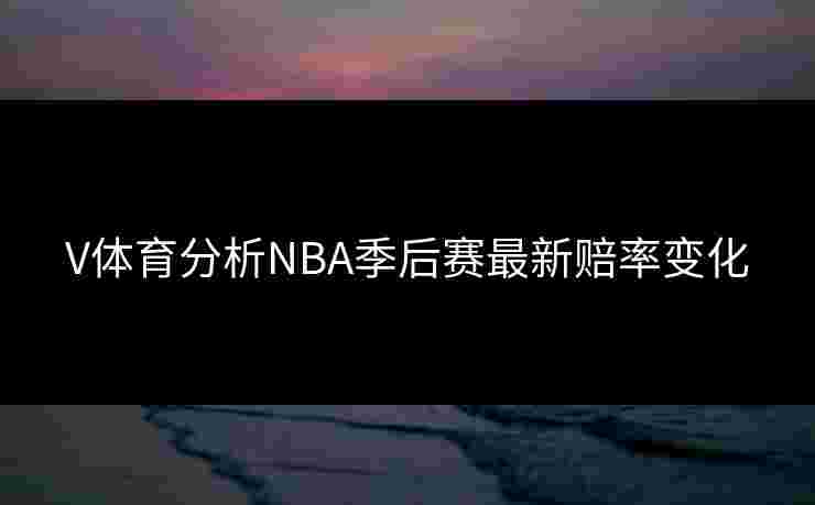 V体育分析NBA季后赛最新赔率变化