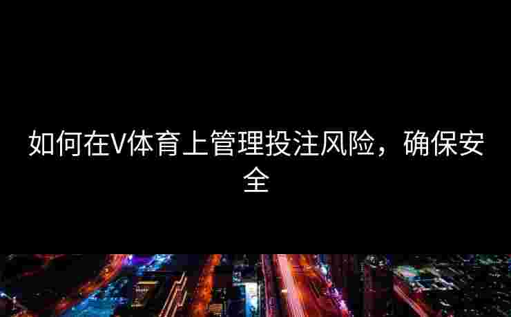 如何在V体育上管理投注风险,确保安全 如何在V体育上管理投注风险,确保安全
