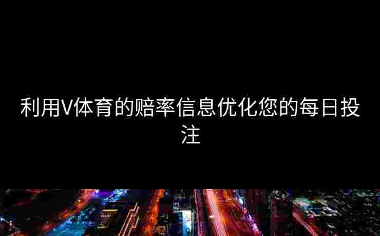 利用V体育的赔率信息优化您的每日投注