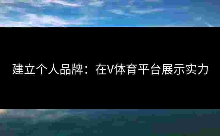 建立个人品牌：在V体育平台展示实力