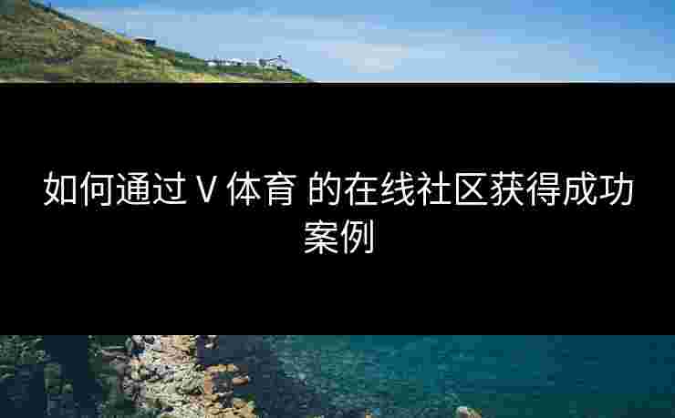 如何通过 V 体育 的在线社区获得成功案例